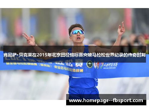 肯尼萨·贝克莱在2015年北京田径锦标赛突破马拉松世界纪录的传奇时刻 肯尼萨·贝克莱在2015年北京田径锦标赛突破马拉松世界纪录的传奇时刻