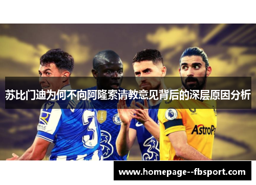 苏比门迪为何不向阿隆索请教意见背后的深层原因分析 苏比门迪为何不向阿隆索请教意见背后的深层原因分析
