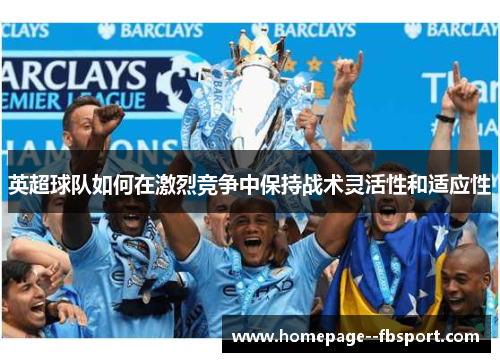 英超球队如何在激烈竞争中保持战术灵活性和适应性 英超球队如何在激烈竞争中保持战术灵活性和适应性