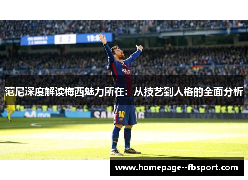 范尼深度解读梅西魅力所在:从技艺到人格的全面分析 范尼深度解读梅西魅力所在:从技艺到人格的全面分析