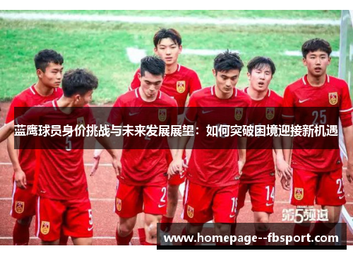 蓝鹰球员身价挑战与未来发展展望:如何突破困境迎接新机遇 蓝鹰球员身价挑战与未来发展展望:如何突破困境迎接新机遇