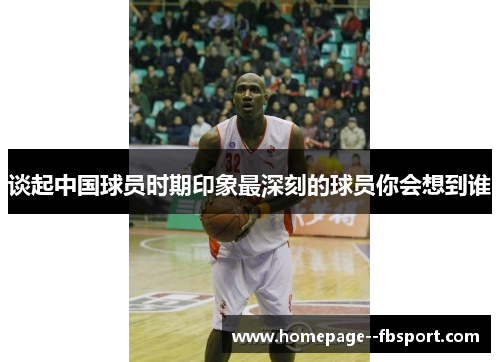 谈起中国球员时期印象最深刻的球员你会想到谁