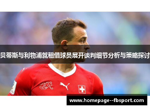 贝蒂斯与利物浦就租借球员展开谈判细节分析与策略探讨