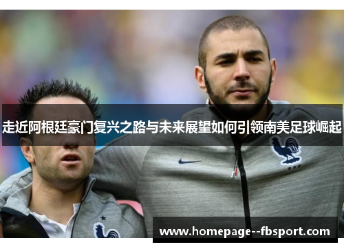 走近阿根廷豪门复兴之路与未来展望如何引领南美足球崛起 走近阿根廷豪门复兴之路与未来展望如何引领南美足球崛起