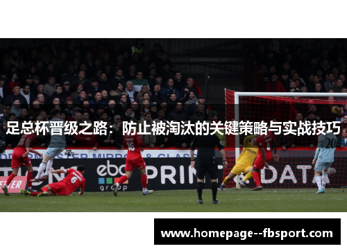 足总杯晋级之路:防止被淘汰的关键策略与实战技巧 足总杯晋级之路:防止被淘汰的关键策略与实战技巧