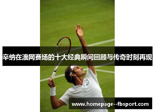 辛纳在澳网赛场的十大经典瞬间回顾与传奇时刻再现 辛纳在澳网赛场的十大经典瞬间回顾与传奇时刻再现