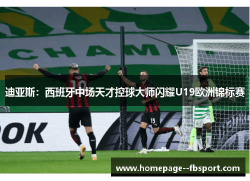 迪亚斯:西班牙中场天才控球大师闪耀U19欧洲锦标赛 迪亚斯:西班牙中场天才控球大师闪耀U19欧洲锦标赛