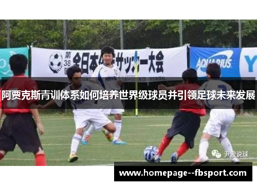 阿贾克斯青训体系如何培养世界级球员并引领足球未来发展 阿贾克斯青训体系如何培养世界级球员并引领足球未来发展