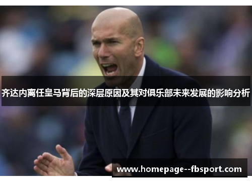 齐达内离任皇马背后的深层原因及其对俱乐部未来发展的影响分析