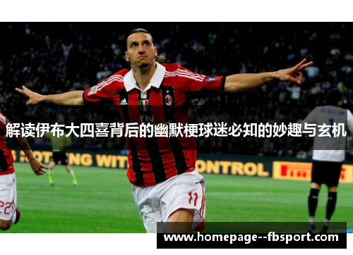 解读伊布大四喜背后的幽默梗球迷必知的妙趣与玄机 解读伊布大四喜背后的幽默梗球迷必知的妙趣与玄机