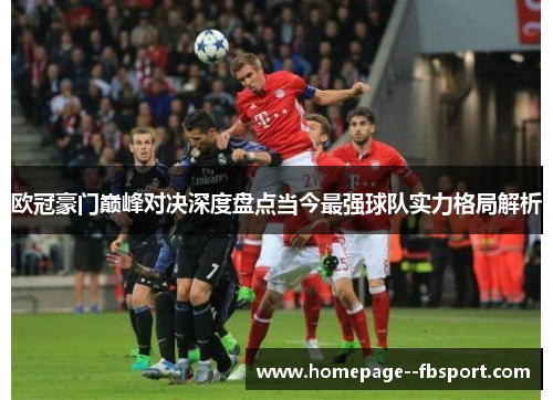欧冠豪门巅峰对决深度盘点当今最强球队实力格局解析 欧冠豪门巅峰对决深度盘点当今最强球队实力格局解析