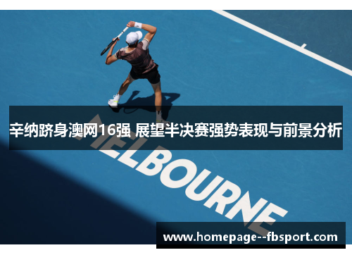 辛纳跻身澳网16强 展望半决赛强势表现与前景分析 辛纳跻身澳网16强 展望半决赛强势表现与前景分析