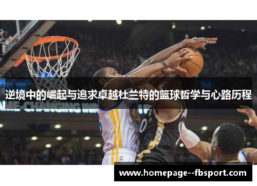 逆境中的崛起与追求卓越杜兰特的篮球哲学与心路历程 逆境中的崛起与追求卓越杜兰特的篮球哲学与心路历程