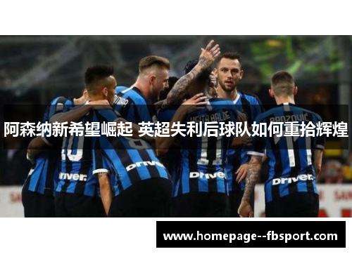 阿森纳新希望崛起 英超失利后球队如何重拾辉煌