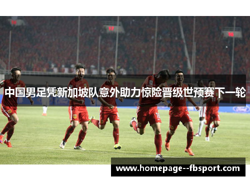 中国男足凭新加坡队意外助力惊险晋级世预赛下一轮 中国男足凭新加坡队意外助力惊险晋级世预赛下一轮