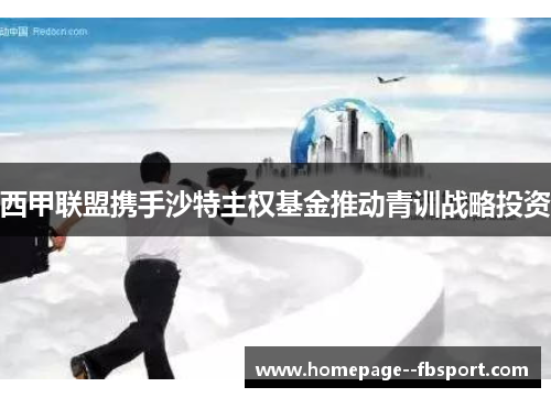 西甲联盟携手沙特主权基金推动青训战略投资 西甲联盟携手沙特主权基金推动青训战略投资