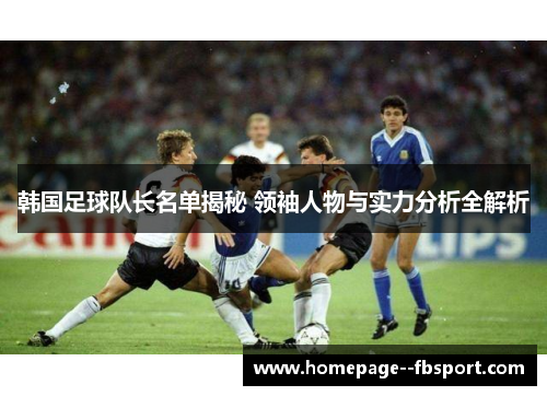 韩国足球队长名单揭秘 领袖人物与实力分析全解析 韩国足球队长名单揭秘 领袖人物与实力分析全解析