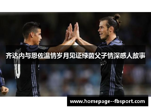 齐达内与恩佐温情岁月见证绿茵父子情深感人故事