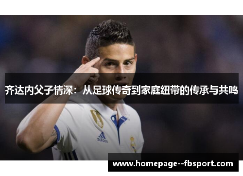 齐达内父子情深：从足球传奇到家庭纽带的传承与共鸣