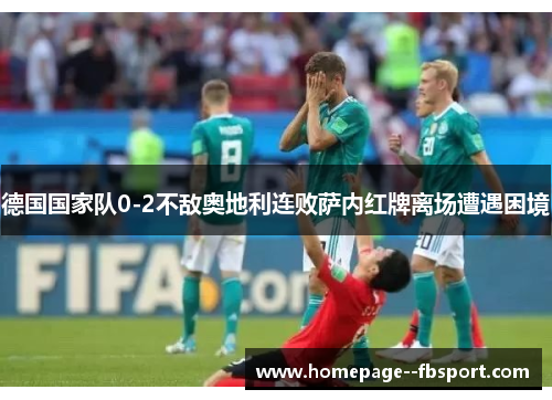 德国国家队0-2不敌奥地利连败萨内红牌离场遭遇困境 德国国家队0-2不敌奥地利连败萨内红牌离场遭遇困境