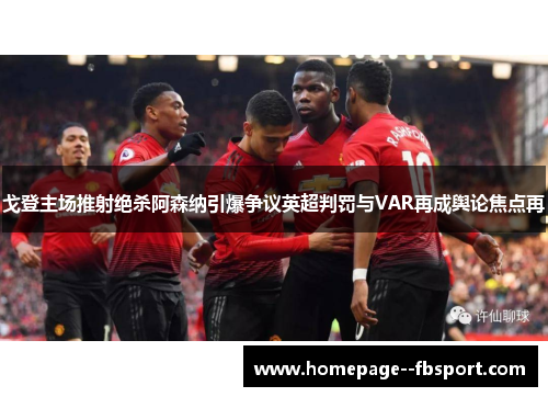 戈登主场推射绝杀阿森纳引爆争议英超判罚与VAR再成舆论焦点再 戈登主场推射绝杀阿森纳引爆争议英超判罚与VAR再成舆论焦点再