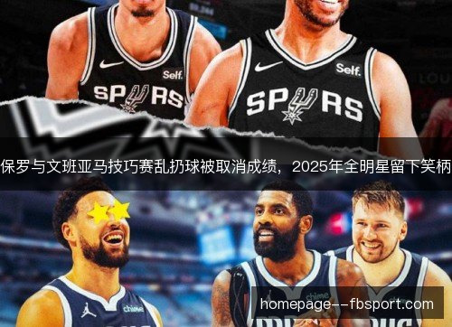保罗与文班亚马技巧赛乱扔球被取消成绩,2025年全明星留下笑柄 保罗与文班亚马技巧赛乱扔球被取消成绩,2025年全明星留下笑柄